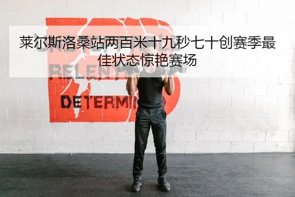 莱尔斯洛桑站两百米十九秒七十创赛季最佳状态惊艳赛场