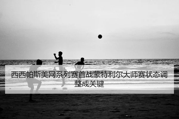 西西帕斯美网系列赛首战蒙特利尔大师赛状态调整成关键