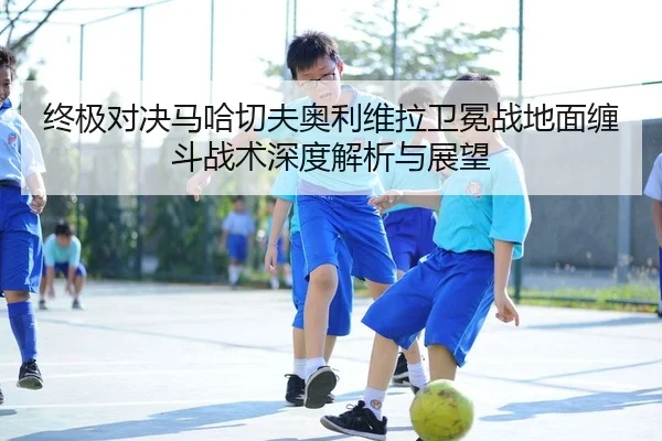 终极对决马哈切夫奥利维拉卫冕战地面缠斗战术深度解析与展望